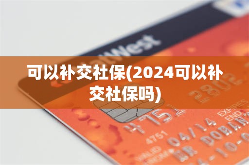 可以补交社保(2024可以补交社保吗)