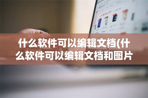 什么软件可以编辑文档(什么软件可以编辑文档和图片)