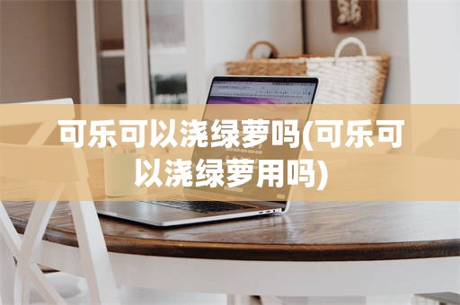 可乐可以浇绿萝吗(可乐可以浇绿萝用吗)