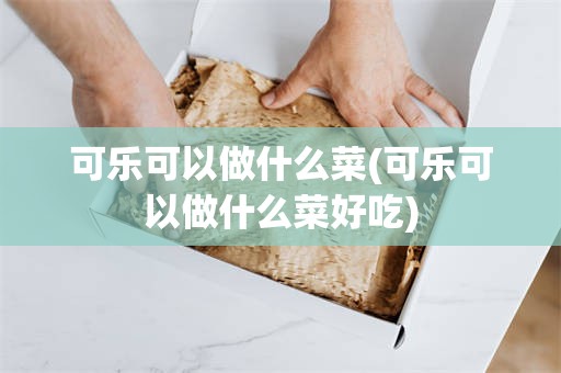 可乐可以做什么菜(可乐可以做什么菜好吃)