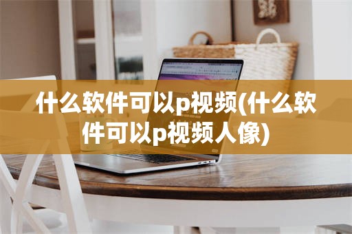 什么软件可以p视频(什么软件可以p视频人像)