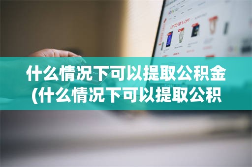 什么情况下可以提取公积金(什么情况下可以提取公积金装修)