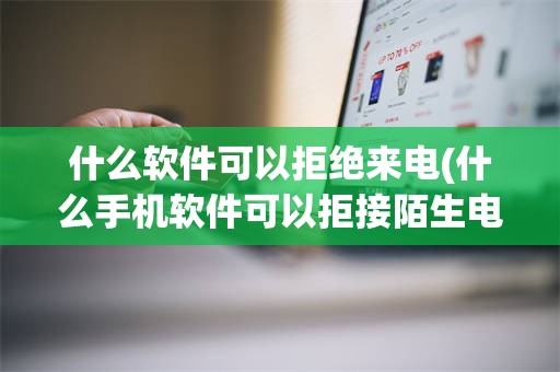 什么软件可以拒绝来电(什么手机软件可以拒接陌生电话)