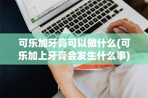 可乐加牙膏可以做什么(可乐加上牙膏会发生什么事)