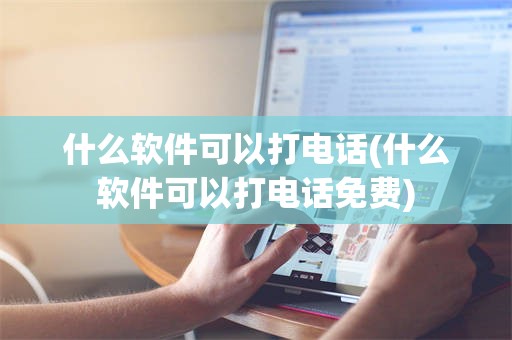 什么软件可以打电话(什么软件可以打电话免费)