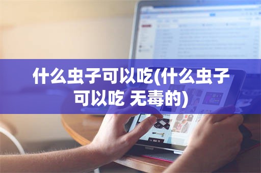 什么虫子可以吃(什么虫子可以吃 无毒的)