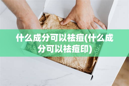 什么成分可以祛痘(什么成分可以祛痘印)