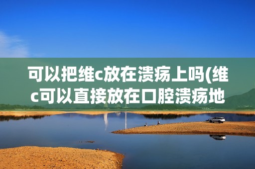 可以把维c放在溃疡上吗(维c可以直接放在口腔溃疡地方吗)