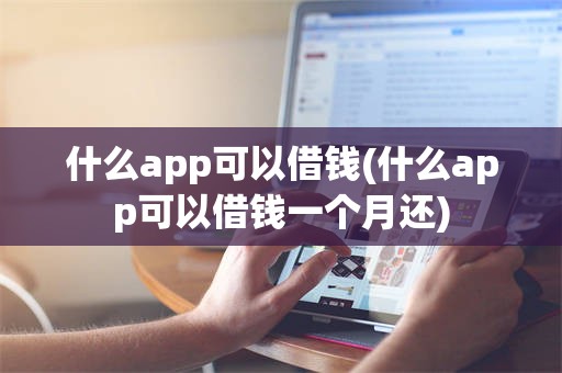 什么app可以借钱(什么app可以借钱一个月还)