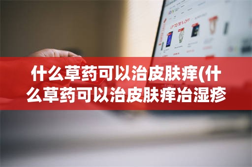 什么草药可以治皮肤痒(什么草药可以治皮肤痒冶湿疹)