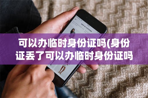 可以办临时身份证吗(身份证丢了可以办临时身份证吗)