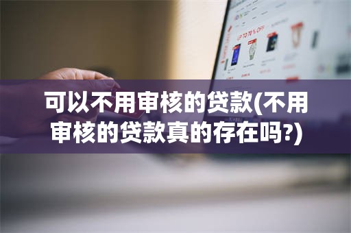 可以不用审核的贷款(不用审核的贷款真的存在吗?)