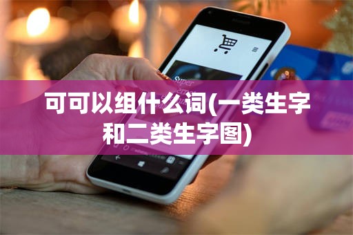 可可以组什么词(一类生字和二类生字图)