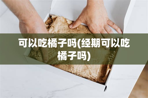 可以吃橘子吗(经期可以吃橘子吗)