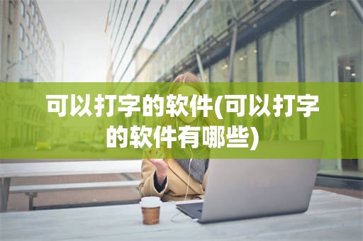 可以打字的软件(可以打字的软件有哪些)