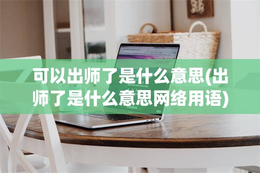 可以出师了是什么意思(出师了是什么意思网络用语)