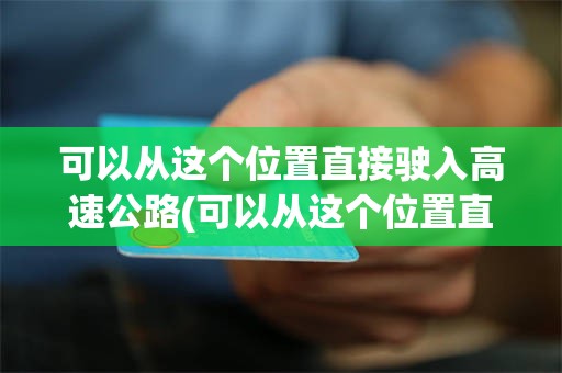 可以从这个位置直接驶入高速公路(可以从这个位置直接驶入高速公路行车道a正确b错误)