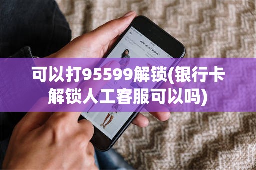 可以打95599解锁(银行卡解锁人工客服可以吗)