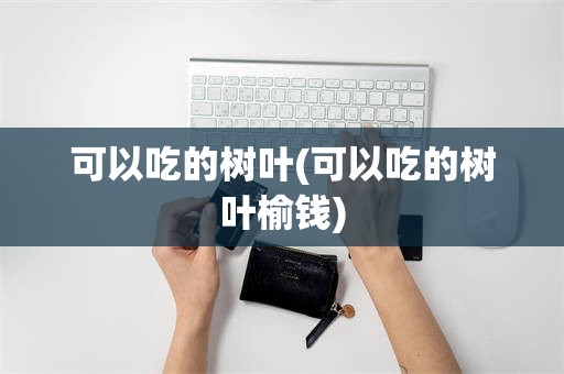 可以吃的树叶(可以吃的树叶榆钱)