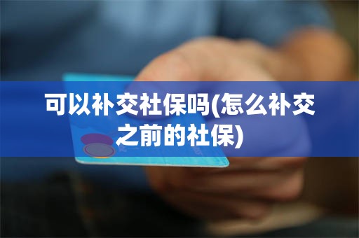 可以补交社保吗(怎么补交之前的社保)