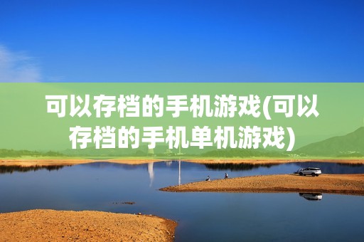 可以存档的手机游戏(可以存档的手机单机游戏)