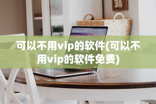 可以不用vip的软件(可以不用vip的软件免费)