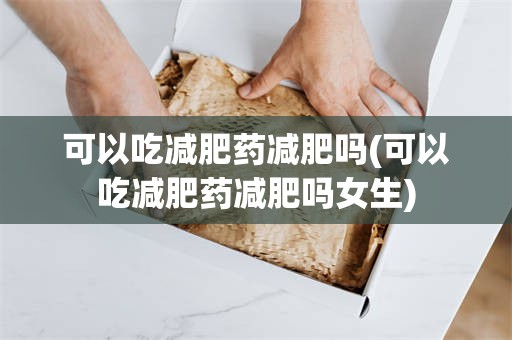 可以吃减肥药减肥吗(可以吃减肥药减肥吗女生)