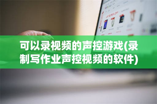 可以录视频的声控游戏(录制写作业声控视频的软件)