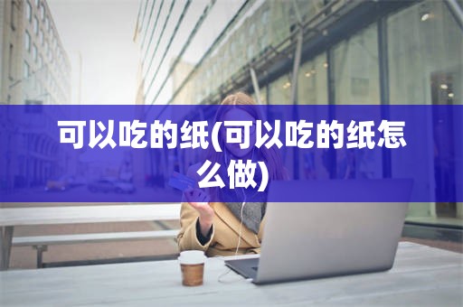 可以吃的纸(可以吃的纸怎么做)