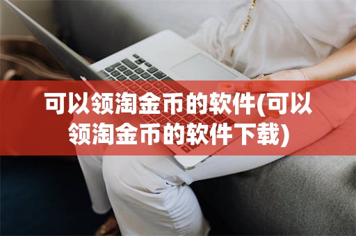 可以领淘金币的软件(可以领淘金币的软件下载)