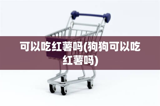 可以吃红薯吗(狗狗可以吃红薯吗)