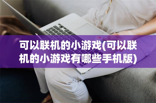 可以联机的小游戏(可以联机的小游戏有哪些手机版)