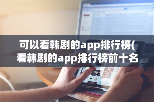 可以看韩剧的app排行榜(看韩剧的app排行榜前十名)