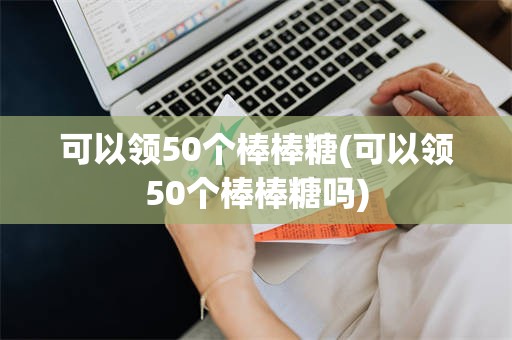 可以领50个棒棒糖(可以领50个棒棒糖吗)