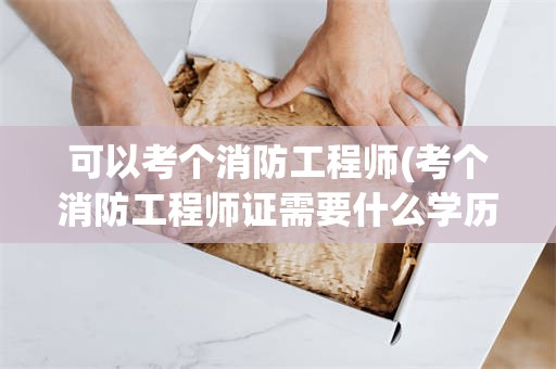 可以考个消防工程师(考个消防工程师证需要什么学历)