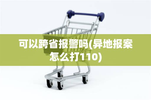 可以跨省报警吗(异地报案怎么打110)