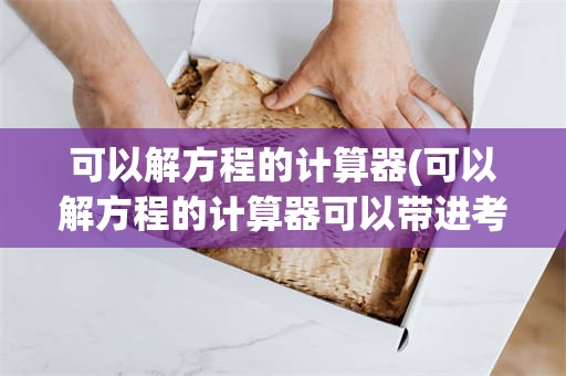 可以解方程的计算器(可以解方程的计算器可以带进考研考场吗)