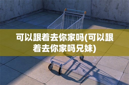 可以跟着去你家吗(可以跟着去你家吗兄妹)