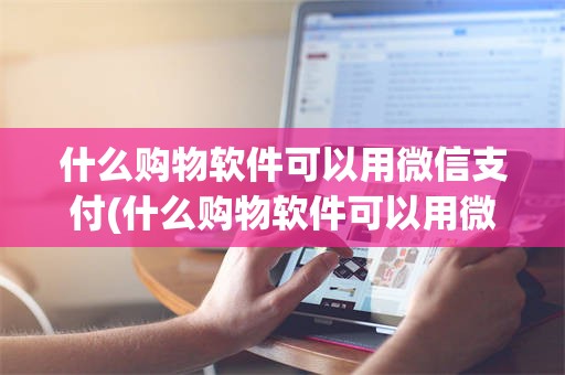 什么购物软件可以用微信支付(什么购物软件可以用微信支付便宜)