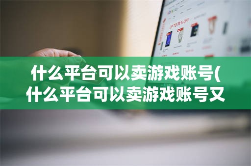 什么平台可以卖游戏账号(什么平台可以卖游戏账号又安全)