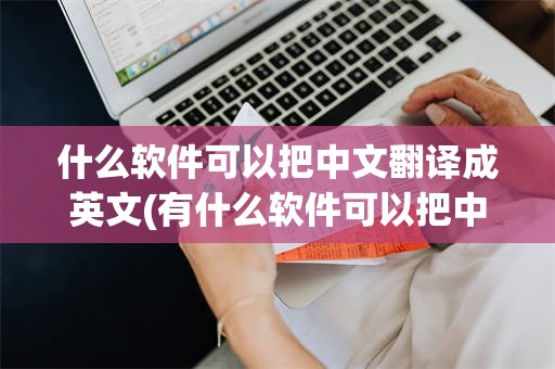 什么软件可以把中文翻译成英文(有什么软件可以把中文翻译成英文)