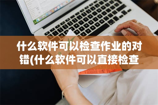 什么软件可以检查作业的对错(什么软件可以直接检查作业错题)