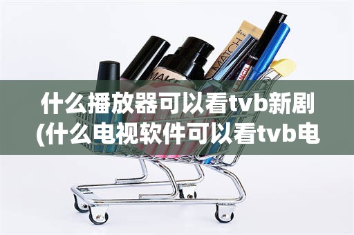 什么播放器可以看tvb新剧(什么电视软件可以看tvb电视剧)