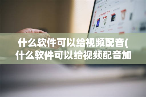 什么软件可以给视频配音(什么软件可以给视频配音加音)