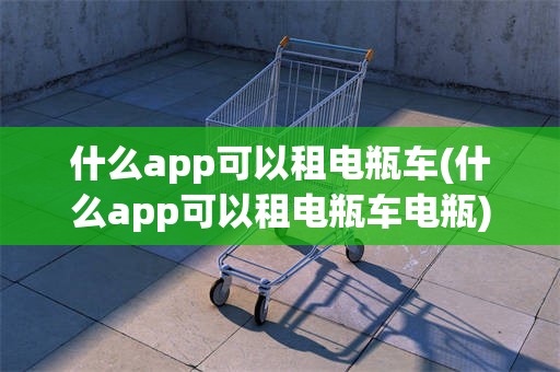 什么app可以租电瓶车(什么app可以租电瓶车电瓶)