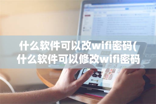 什么软件可以改wifi密码(什么软件可以修改wifi密码)