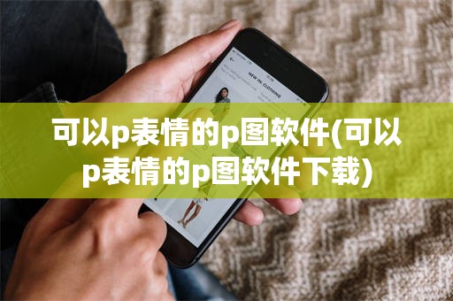 可以p表情的p图软件(可以p表情的p图软件下载)