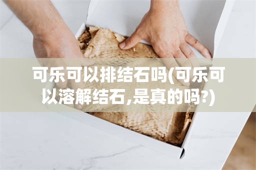 可乐可以排结石吗(可乐可以溶解结石,是真的吗?)