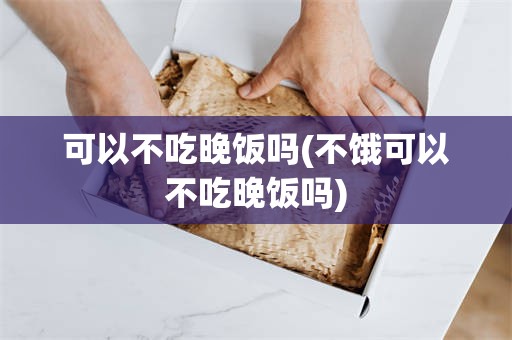 可以不吃晚饭吗(不饿可以不吃晚饭吗)