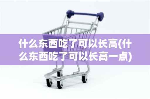 什么东西吃了可以长高(什么东西吃了可以长高一点)